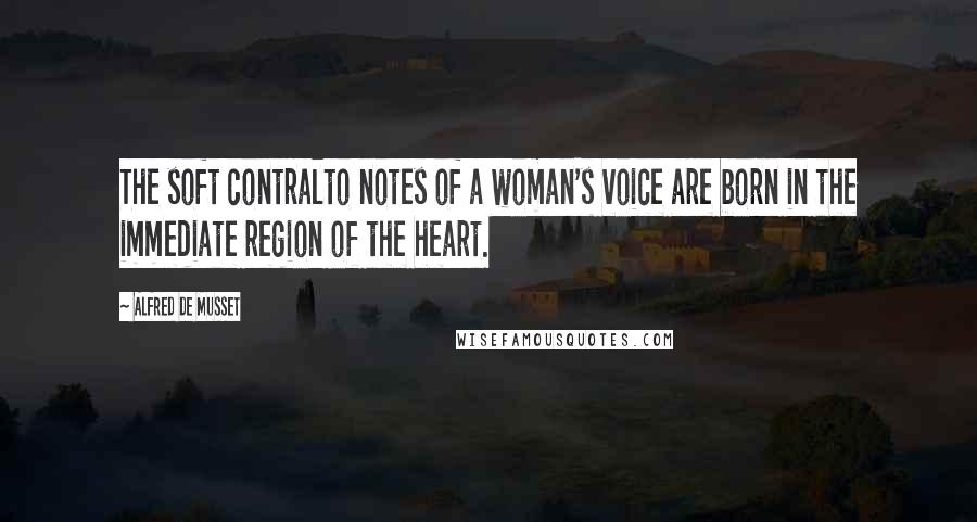 Alfred De Musset Quotes: The soft contralto notes of a woman's voice are born in the immediate region of the heart.