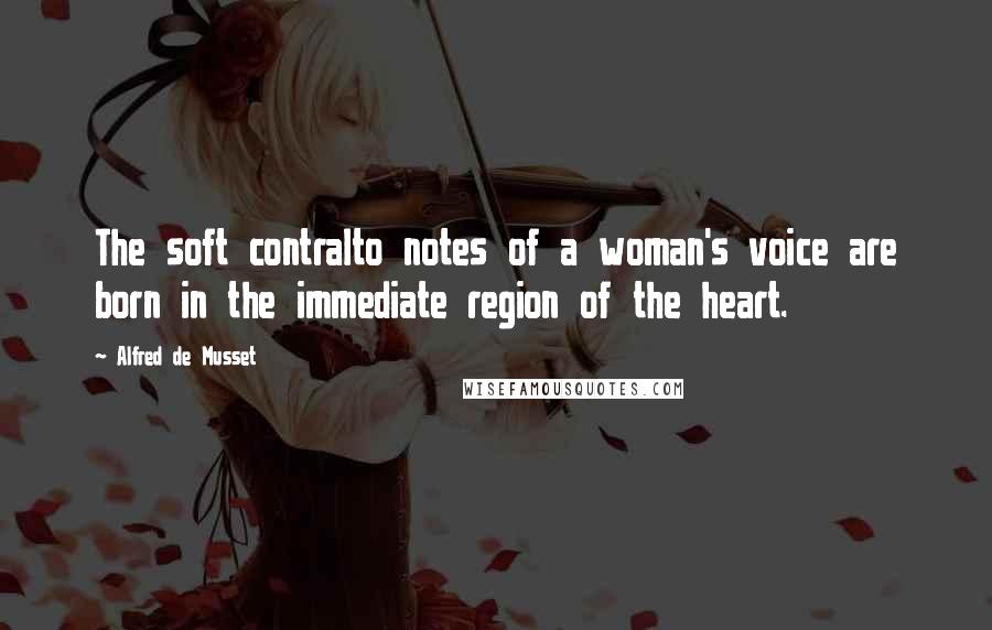 Alfred De Musset Quotes: The soft contralto notes of a woman's voice are born in the immediate region of the heart.