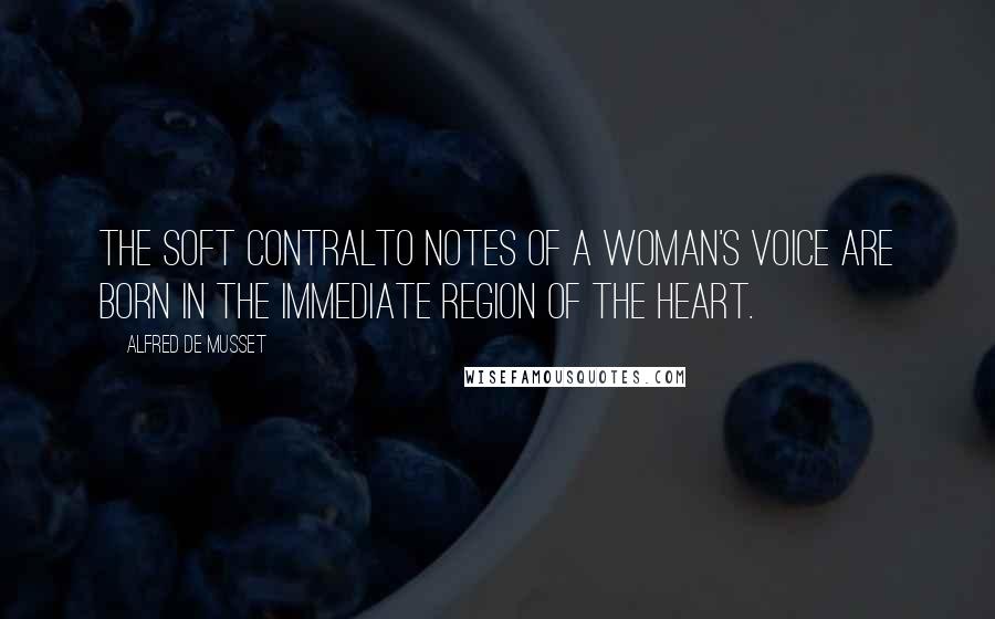 Alfred De Musset Quotes: The soft contralto notes of a woman's voice are born in the immediate region of the heart.