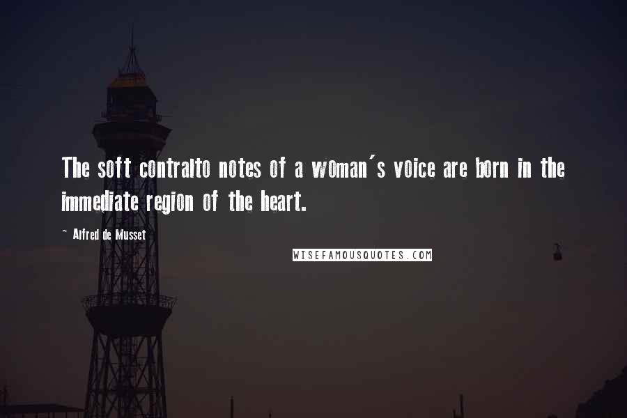 Alfred De Musset Quotes: The soft contralto notes of a woman's voice are born in the immediate region of the heart.