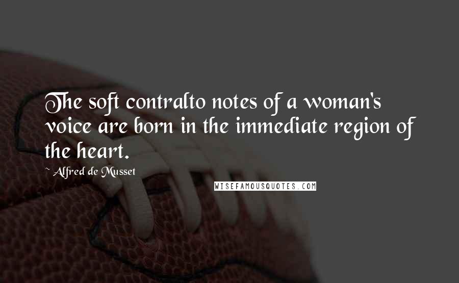 Alfred De Musset Quotes: The soft contralto notes of a woman's voice are born in the immediate region of the heart.