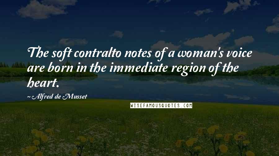 Alfred De Musset Quotes: The soft contralto notes of a woman's voice are born in the immediate region of the heart.