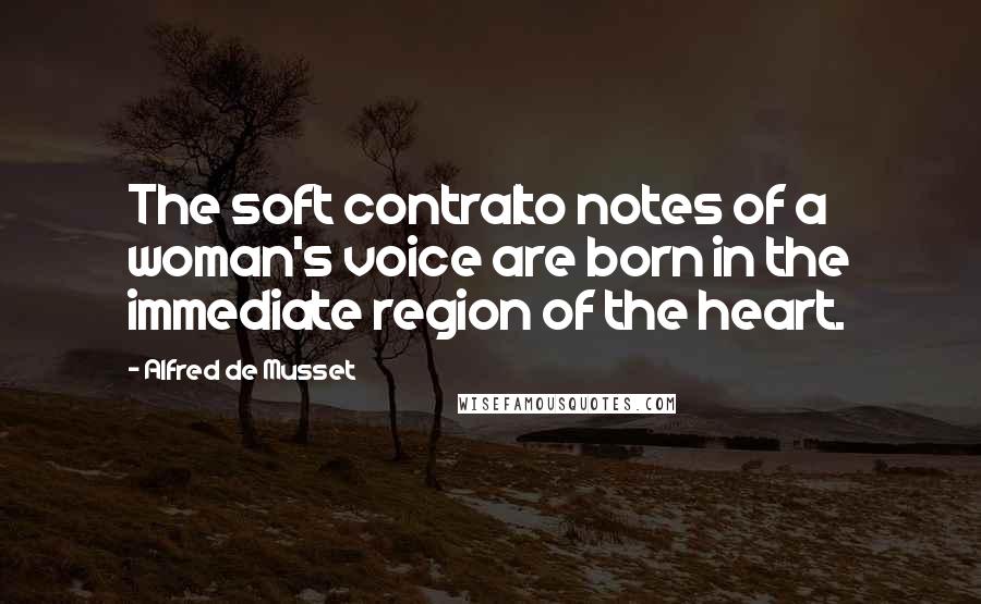 Alfred De Musset Quotes: The soft contralto notes of a woman's voice are born in the immediate region of the heart.