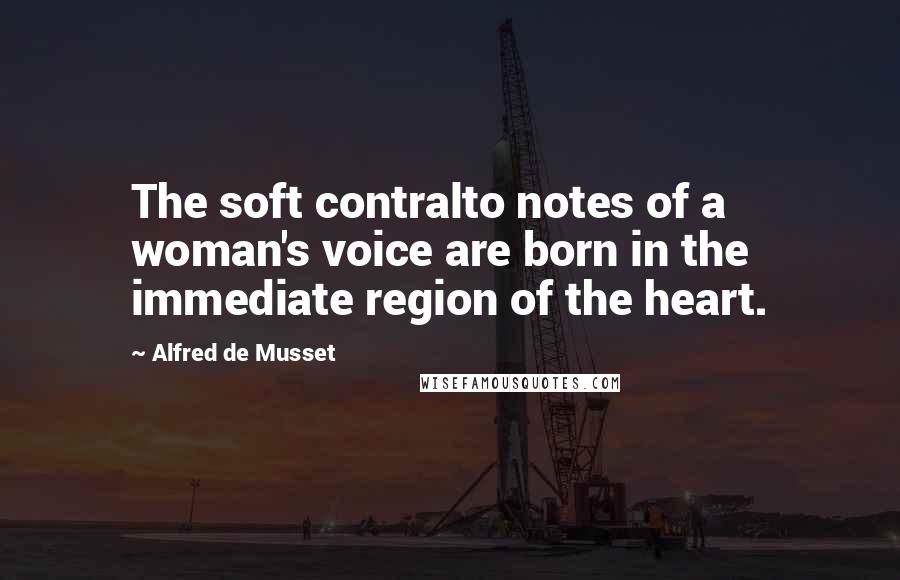 Alfred De Musset Quotes: The soft contralto notes of a woman's voice are born in the immediate region of the heart.