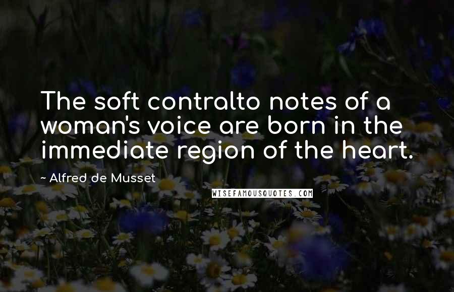 Alfred De Musset Quotes: The soft contralto notes of a woman's voice are born in the immediate region of the heart.