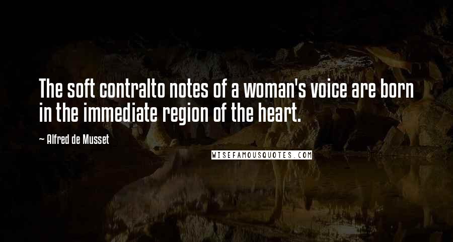 Alfred De Musset Quotes: The soft contralto notes of a woman's voice are born in the immediate region of the heart.