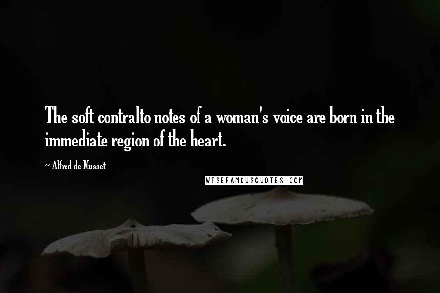 Alfred De Musset Quotes: The soft contralto notes of a woman's voice are born in the immediate region of the heart.