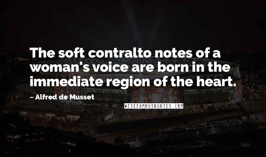 Alfred De Musset Quotes: The soft contralto notes of a woman's voice are born in the immediate region of the heart.