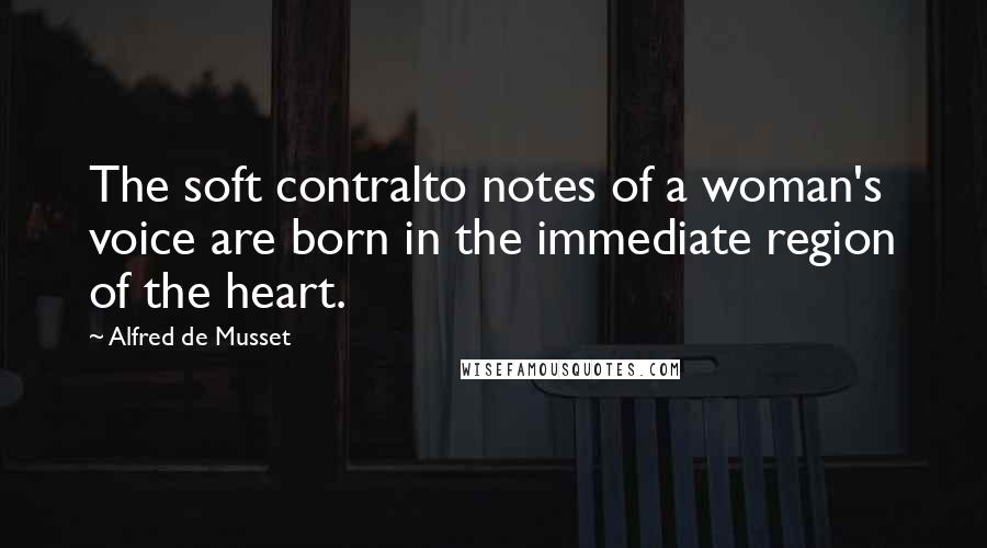 Alfred De Musset Quotes: The soft contralto notes of a woman's voice are born in the immediate region of the heart.