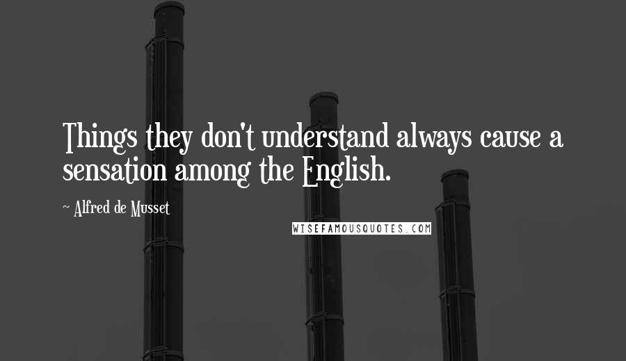 Alfred De Musset Quotes: Things they don't understand always cause a sensation among the English.