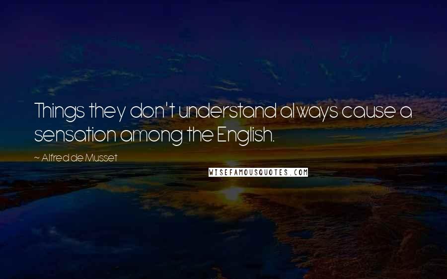 Alfred De Musset Quotes: Things they don't understand always cause a sensation among the English.