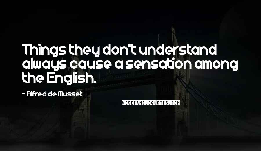 Alfred De Musset Quotes: Things they don't understand always cause a sensation among the English.