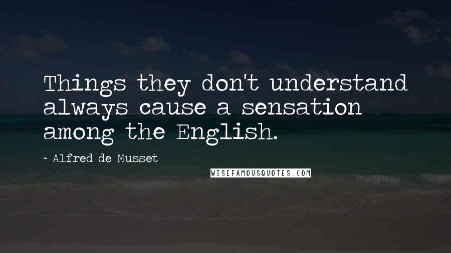 Alfred De Musset Quotes: Things they don't understand always cause a sensation among the English.