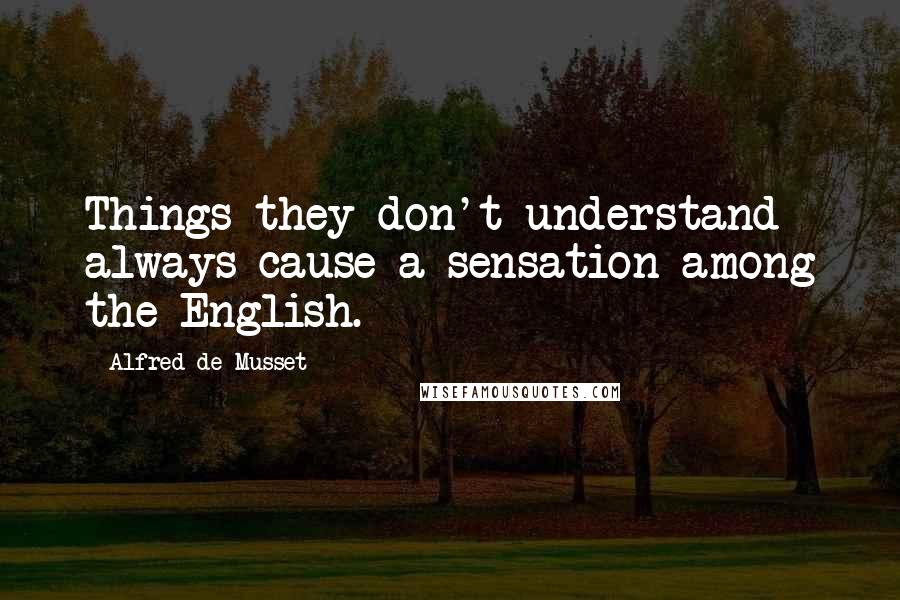 Alfred De Musset Quotes: Things they don't understand always cause a sensation among the English.