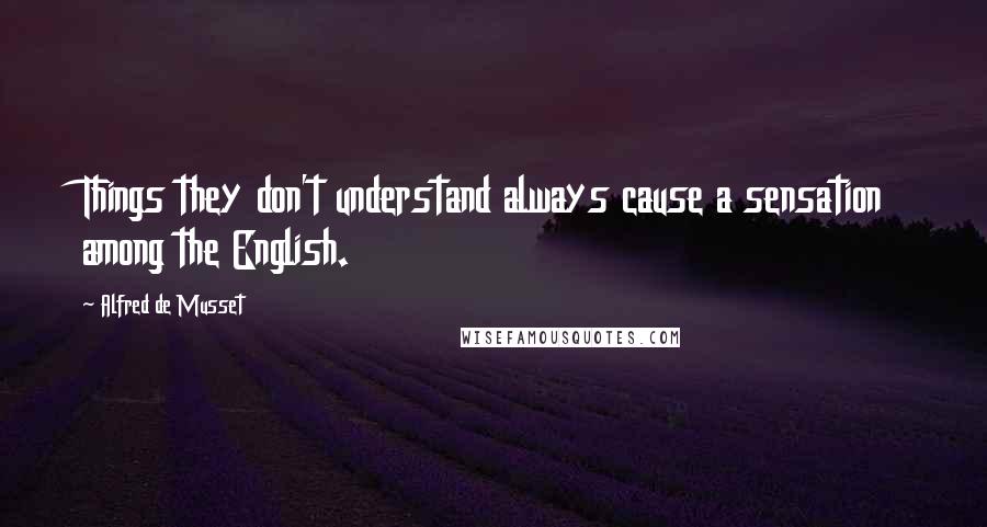 Alfred De Musset Quotes: Things they don't understand always cause a sensation among the English.