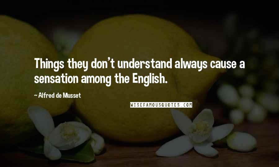 Alfred De Musset Quotes: Things they don't understand always cause a sensation among the English.