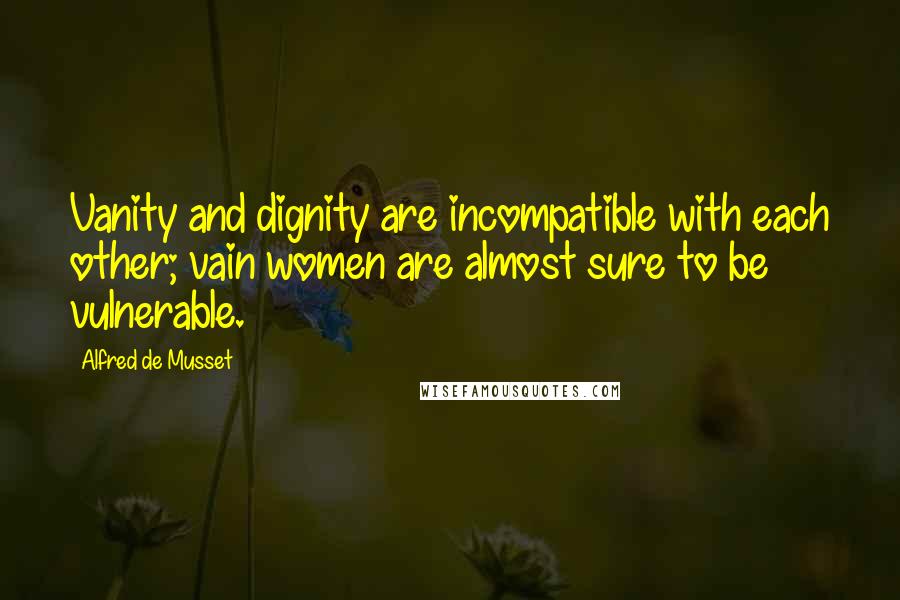 Alfred De Musset Quotes: Vanity and dignity are incompatible with each other; vain women are almost sure to be vulnerable.