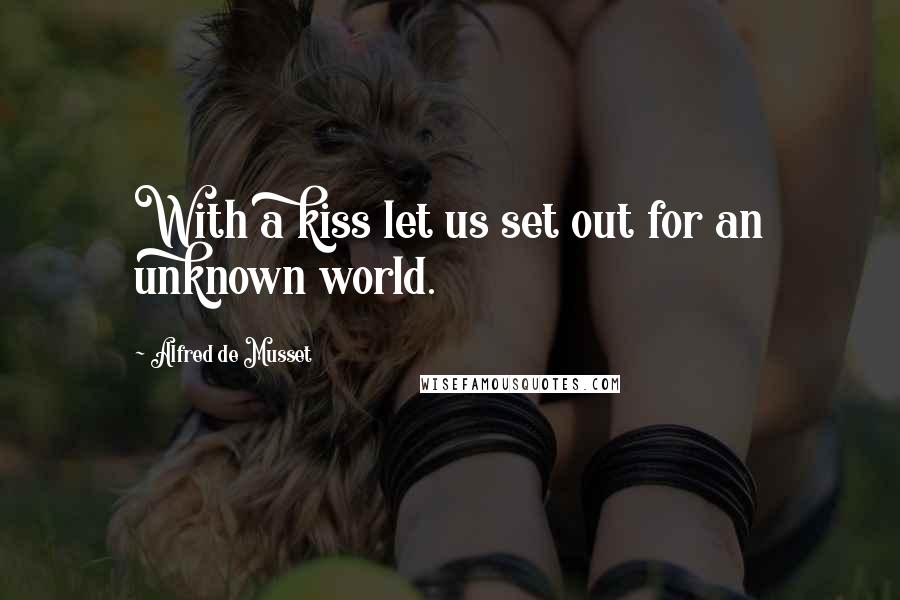Alfred De Musset Quotes: With a kiss let us set out for an unknown world.