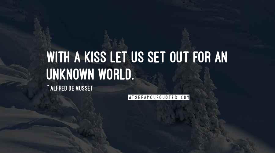 Alfred De Musset Quotes: With a kiss let us set out for an unknown world.