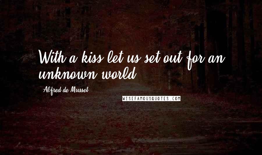 Alfred De Musset Quotes: With a kiss let us set out for an unknown world.