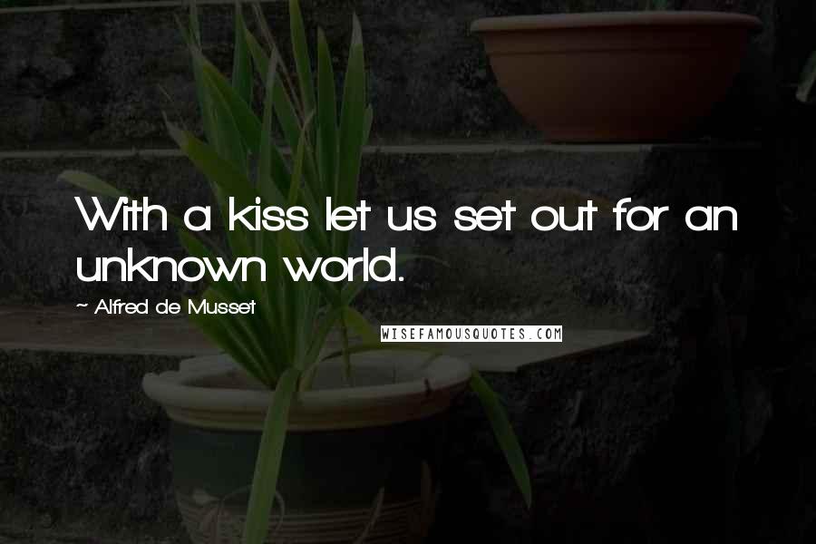 Alfred De Musset Quotes: With a kiss let us set out for an unknown world.