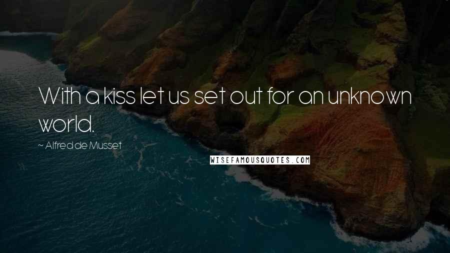 Alfred De Musset Quotes: With a kiss let us set out for an unknown world.