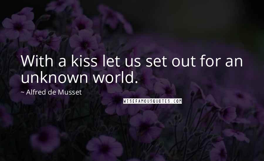 Alfred De Musset Quotes: With a kiss let us set out for an unknown world.
