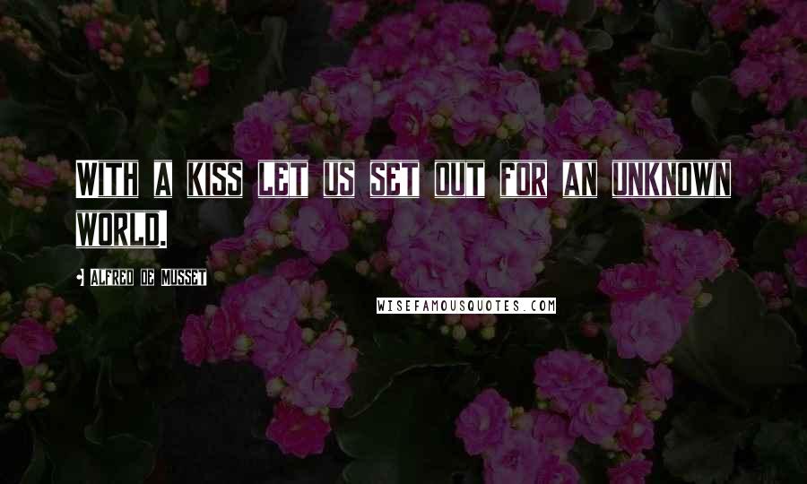 Alfred De Musset Quotes: With a kiss let us set out for an unknown world.