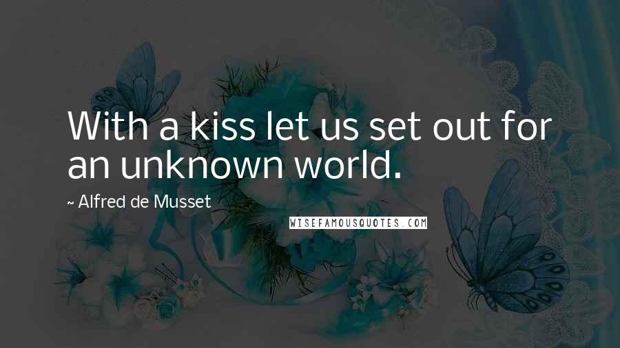 Alfred De Musset Quotes: With a kiss let us set out for an unknown world.