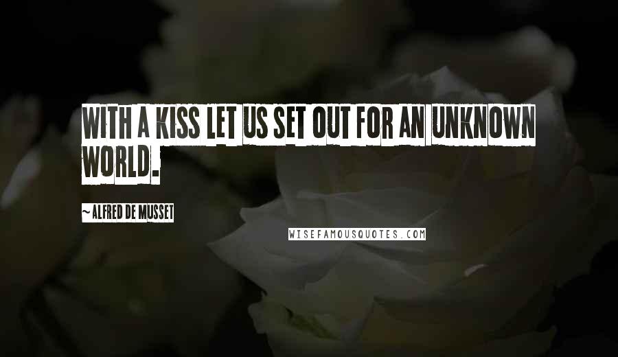 Alfred De Musset Quotes: With a kiss let us set out for an unknown world.