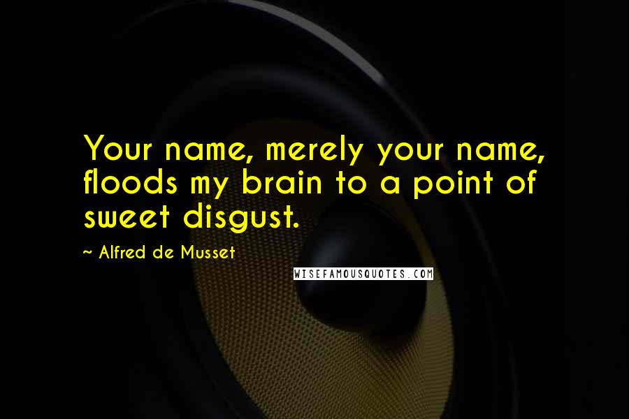 Alfred De Musset Quotes: Your name, merely your name, floods my brain to a point of sweet disgust.