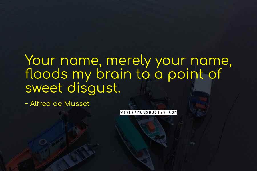 Alfred De Musset Quotes: Your name, merely your name, floods my brain to a point of sweet disgust.