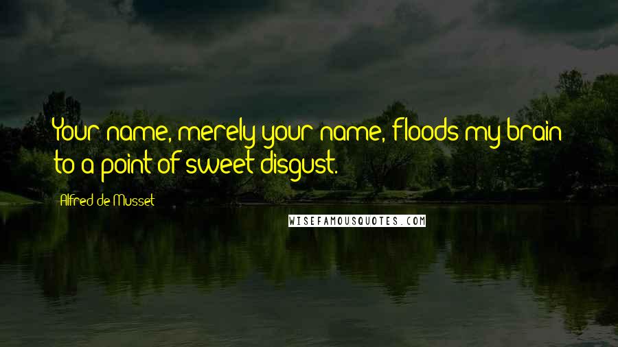 Alfred De Musset Quotes: Your name, merely your name, floods my brain to a point of sweet disgust.