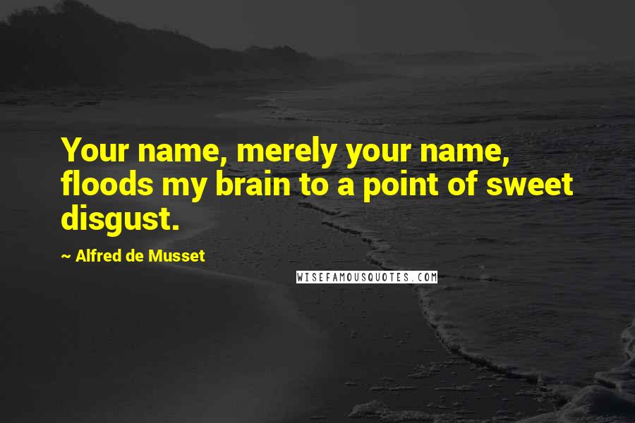 Alfred De Musset Quotes: Your name, merely your name, floods my brain to a point of sweet disgust.