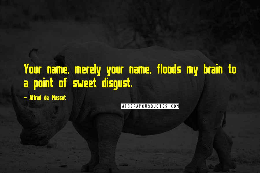Alfred De Musset Quotes: Your name, merely your name, floods my brain to a point of sweet disgust.