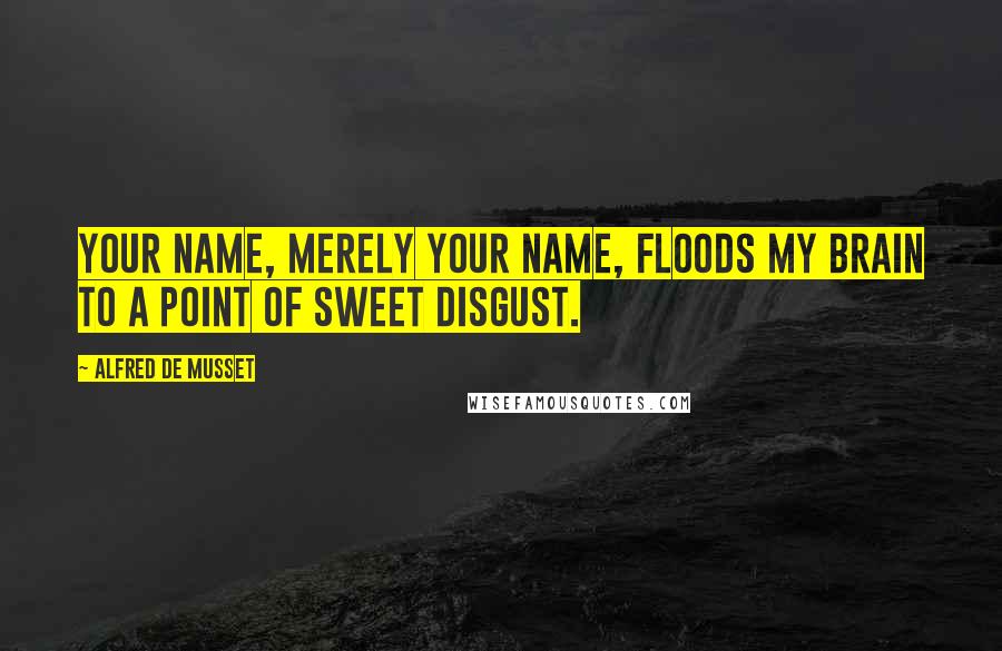 Alfred De Musset Quotes: Your name, merely your name, floods my brain to a point of sweet disgust.