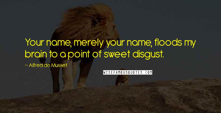 Alfred De Musset Quotes: Your name, merely your name, floods my brain to a point of sweet disgust.