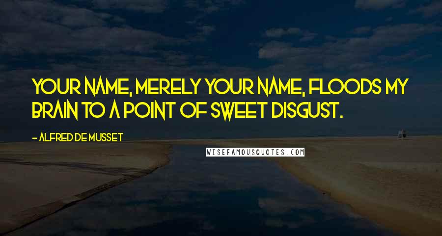Alfred De Musset Quotes: Your name, merely your name, floods my brain to a point of sweet disgust.