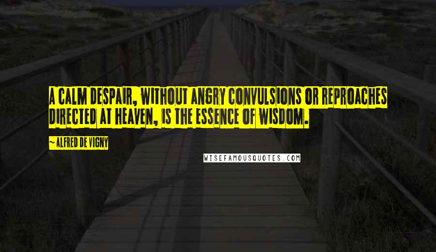 Alfred De Vigny Quotes: A calm despair, without angry convulsions or reproaches directed at heaven, is the essence of wisdom.