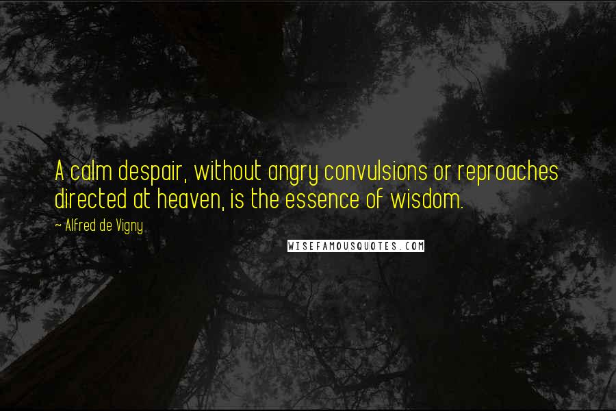 Alfred De Vigny Quotes: A calm despair, without angry convulsions or reproaches directed at heaven, is the essence of wisdom.