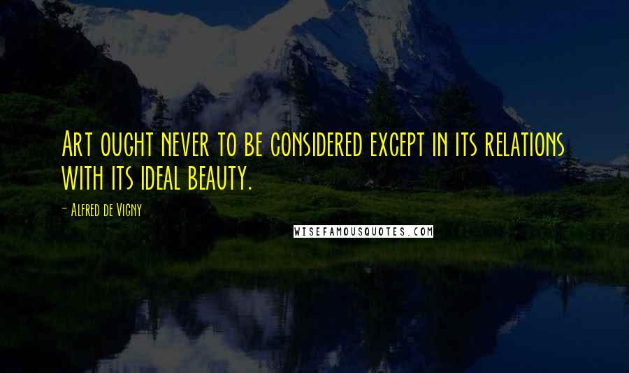 Alfred De Vigny Quotes: Art ought never to be considered except in its relations with its ideal beauty.