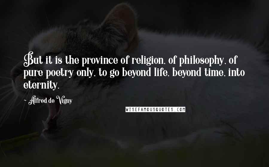 Alfred De Vigny Quotes: But it is the province of religion, of philosophy, of pure poetry only, to go beyond life, beyond time, into eternity.