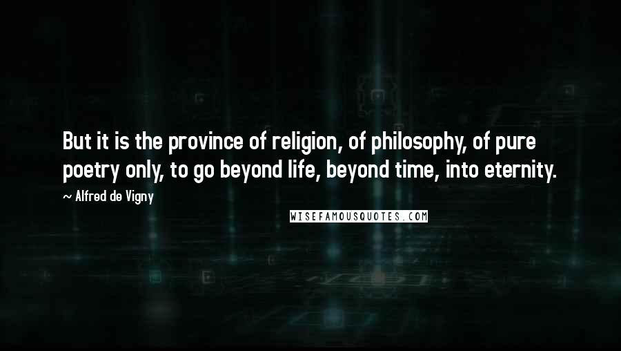 Alfred De Vigny Quotes: But it is the province of religion, of philosophy, of pure poetry only, to go beyond life, beyond time, into eternity.