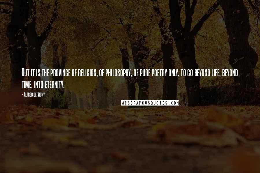 Alfred De Vigny Quotes: But it is the province of religion, of philosophy, of pure poetry only, to go beyond life, beyond time, into eternity.