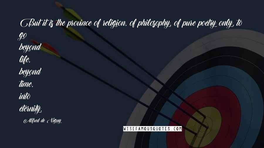 Alfred De Vigny Quotes: But it is the province of religion, of philosophy, of pure poetry only, to go beyond life, beyond time, into eternity.