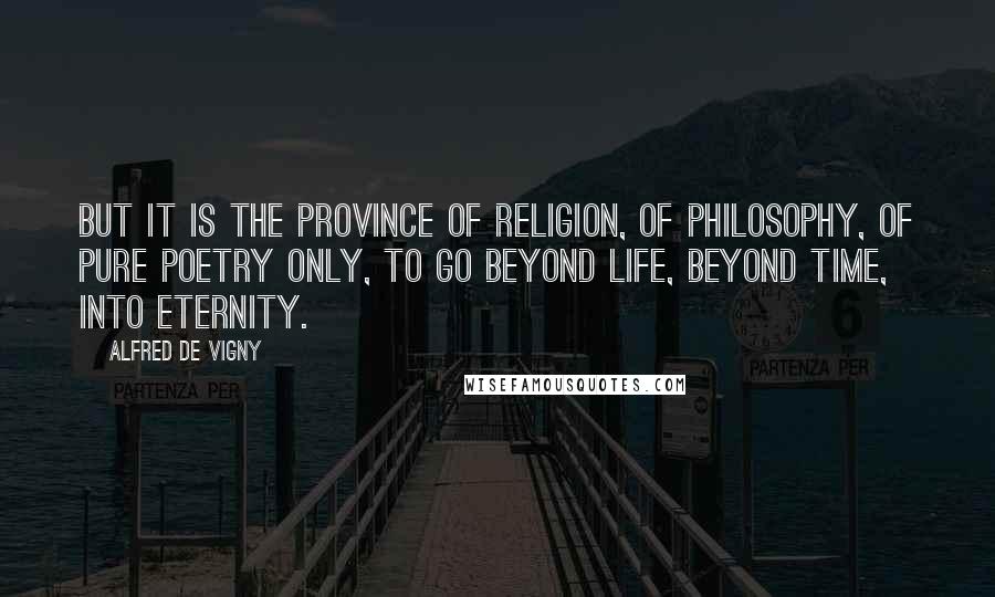 Alfred De Vigny Quotes: But it is the province of religion, of philosophy, of pure poetry only, to go beyond life, beyond time, into eternity.