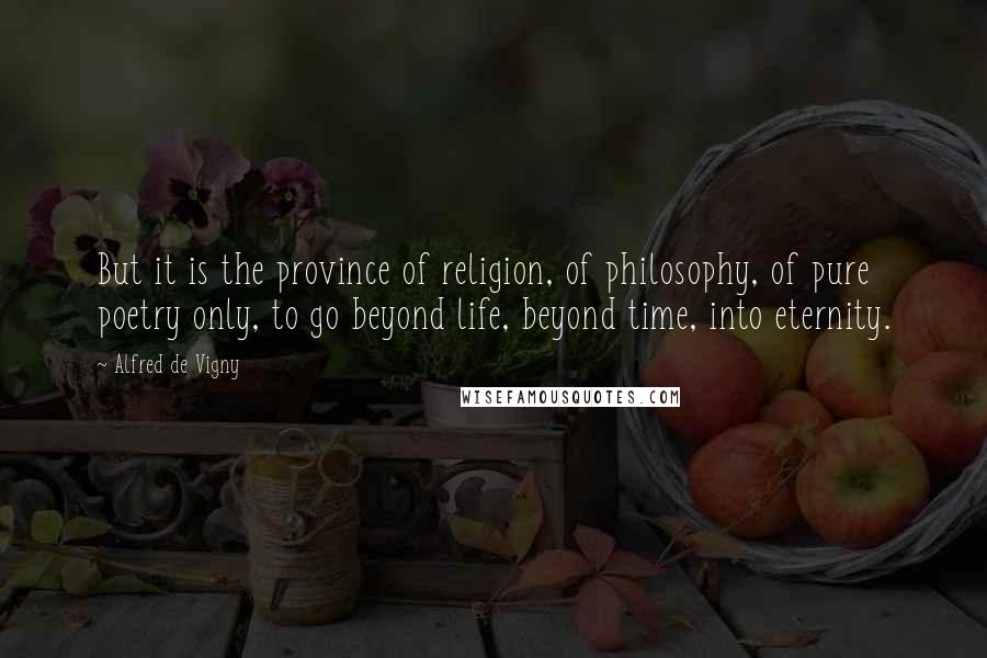 Alfred De Vigny Quotes: But it is the province of religion, of philosophy, of pure poetry only, to go beyond life, beyond time, into eternity.