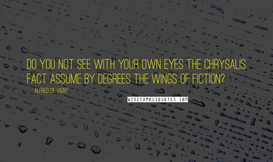 Alfred De Vigny Quotes: Do you not see with your own eyes the chrysalis fact assume by degrees the wings of fiction?