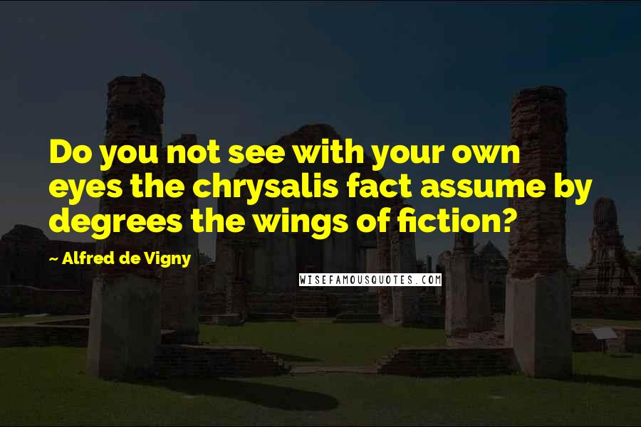 Alfred De Vigny Quotes: Do you not see with your own eyes the chrysalis fact assume by degrees the wings of fiction?