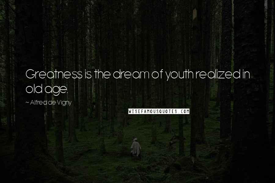 Alfred De Vigny Quotes: Greatness is the dream of youth realized in old age.